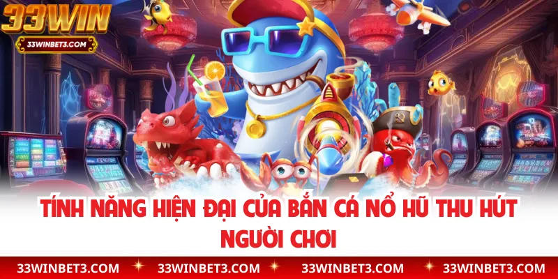 Tính năng hiện đại của bắn cá nổ hũ thu hút người chơi